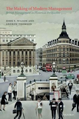The Making of Modern Management: British Management in Historical Perspective - John F. Wilson,Andrew Thomson - cover