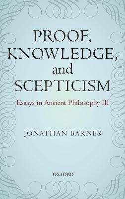 Proof, Knowledge, and Scepticism: Essays in Ancient Philosophy III - Jonathan Barnes - cover