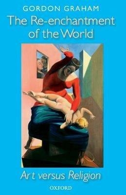 The Re-enchantment of the World: Art versus Religion - Gordon Graham - cover