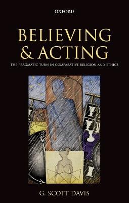 Believing and Acting: The Pragmatic Turn in Comparative Religion and Ethics - G. Scott Davis - cover