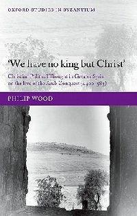 We have no king but Christ: Christian Political Thought in Greater Syria on the Eve of the Arab Conquest (c.400-585) - Philip Wood - cover