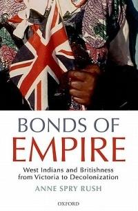 Bonds of Empire: West Indians and Britishness from Victoria to Decolonization - Anne Spry Rush - cover