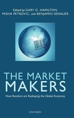 The Market Makers: How Retailers are Reshaping the Global Economy - Gary G. Hamilton,Benjamin Senauer,Misha Petrovic - cover