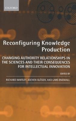 Reconfiguring Knowledge Production: Changing Authority Relationships in the Sciences and their Consequences for Intellectual Innovation - cover