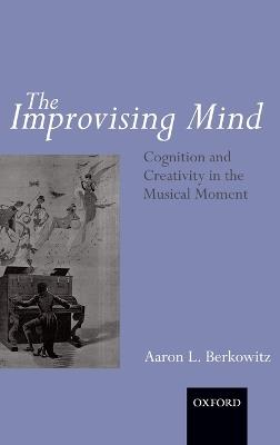 The Improvising Mind: Cognition and Creativity in the Musical Moment - Aaron Berkowitz - cover