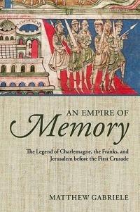 An Empire of Memory: The Legend of Charlemagne, the Franks, and Jerusalem before the First Crusade - Matthew Gabriele - cover