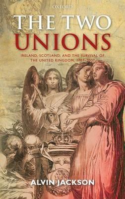 The Two Unions: Ireland, Scotland, and the Survival of the United Kingdom, 1707-2007 - Alvin Jackson - cover
