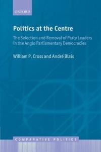 Politics at the Centre: The Selection and Removal of Party Leaders in the Anglo Parliamentary Democracies - William P. Cross,André Blais - cover