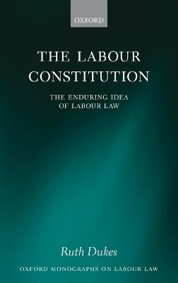 The Labour Constitution: The Enduring Idea of Labour Law - Ruth Dukes - cover