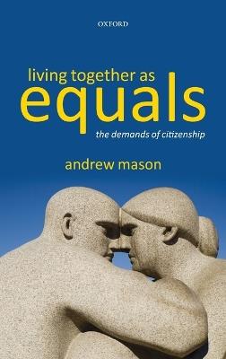 Living Together as Equals: The Demands of Citizenship - Andrew Mason - cover