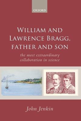 William and Lawrence Bragg, Father and Son: The Most Extraordinary Collaboration in Science - John Jenkin - cover