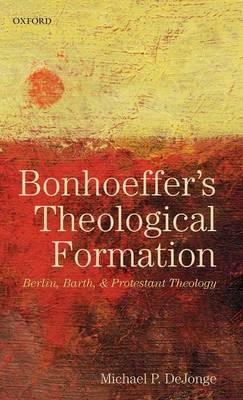 Bonhoeffer's Theological Formation: Berlin, Barth, and Protestant Theology - Michael P. DeJonge - cover