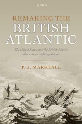 Remaking the British Atlantic: The United States and the British Empire after American Independence - P. J. Marshall - cover