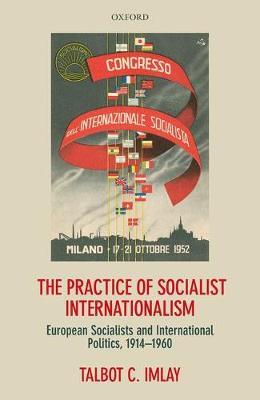 The Practice of Socialist Internationalism: European Socialists and International Politics, 1914-1960 - Talbot Imlay - cover