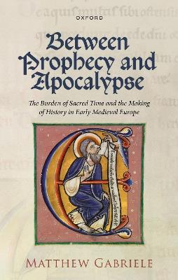 Between Prophecy and Apocalypse: The Burden of Sacred Time and the Making of History in Early Medieval Europe - Gabriele - cover