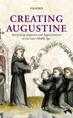 Creating Augustine: Interpreting Augustine and Augustinianism in the Later Middle Ages - Eric Leland Saak - cover