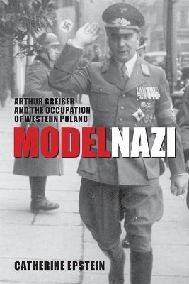 Model Nazi: Arthur Greiser and the Occupation of Western Poland - Catherine Epstein - cover