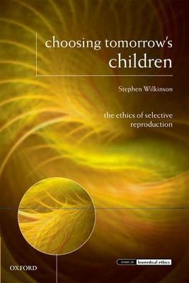 Choosing Tomorrow's Children: The Ethics of Selective Reproduction - Stephen Wilkinson - cover