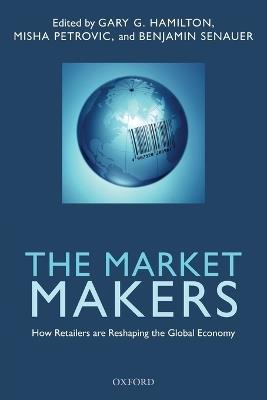 The Market Makers: How Retailers are Reshaping the Global Economy - Gary G. Hamilton,Benjamin Senauer,Misha Petrovic - cover