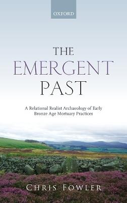 The Emergent Past: A Relational Realist Archaeology of Early Bronze Age Mortuary Practices - Chris Fowler - cover
