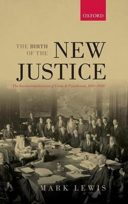 The Birth of the New Justice: The Internationalization of Crime and Punishment, 1919-1950 - Mark Lewis - cover