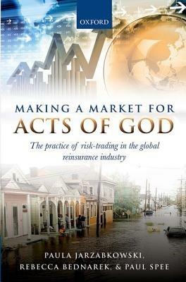 Making a Market for Acts of God: The Practice of Risk Trading in the Global Reinsurance Industry - Paula Jarzabkowski,Rebecca Bednarek,Paul Spee - cover