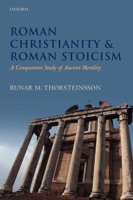 Roman Christianity and Roman Stoicism: A Comparative Study of Ancient Morality - Runar Thorsteinsson - cover