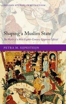 Shaping a Muslim State: The World of a Mid-Eighth-Century Egyptian Official - Petra M. Sijpesteijn - cover