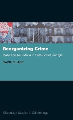 Reorganizing Crime: Mafia and Anti-Mafia in Post-Soviet Georgia - Gavin Slade - cover
