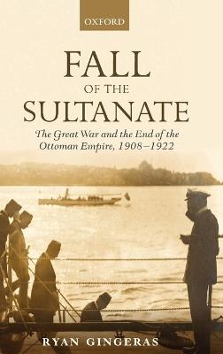 Fall of the Sultanate: The Great War and the End of the Ottoman Empire 1908-1922 - Ryan Gingeras - cover