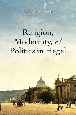 Religion, Modernity, and Politics in Hegel - Thomas A. Lewis - cover