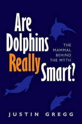 Are Dolphins Really Smart?: The mammal behind the myth - Justin Gregg - cover