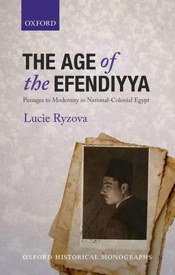 The Age of the Efendiyya: Passages to Modernity in National-Colonial Egypt - Lucie Ryzova - cover