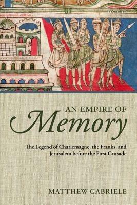 An Empire of Memory: The Legend of Charlemagne, the Franks, and Jerusalem before the First Crusade - Matthew Gabriele - cover