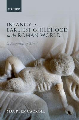 Infancy and Earliest Childhood in the Roman World: 'A Fragment of Time' - Maureen Carroll - cover