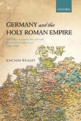 Germany and the Holy Roman Empire: Volume I: Maximilian I to the Peace of Westphalia, 1493-1648 - Joachim Whaley - cover