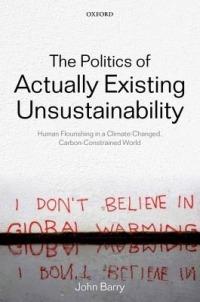 The Politics of Actually Existing Unsustainability: Human Flourishing in a Climate-Changed, Carbon Constrained World - John Barry - cover