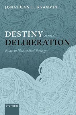 Destiny and Deliberation: Essays in Philosophical Theology - Jonathan L. Kvanvig - cover