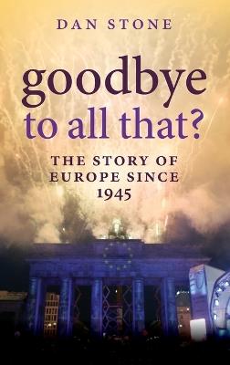 Goodbye to All That?: The Story of Europe Since 1945 - Dan Stone - cover