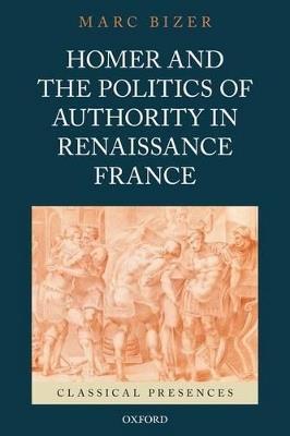 Homer and the Politics of Authority in Renaissance France - Marc Bizer - cover