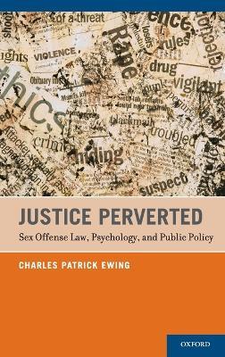 Justice Perverted: Sex Offense Law, Psychology, and Public Policy - Charles Patrick Ewing - cover