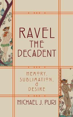 Ravel the Decadent: Memory, Sublimation, and Desire - Michael J. Puri - cover