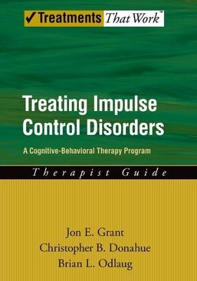 Treating Impulse Control Disorders: A Cognitive-Behavioral Therapy Program, Therapist Guide - Jon E. Grant,Christopher B. Donahue,Brian L. Odlaug - cover