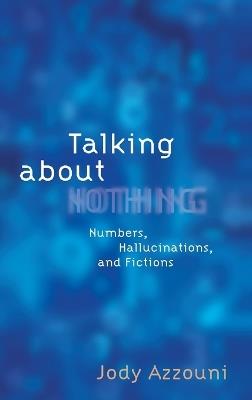 Talking About Nothing: Numbers, Hallucinations, and Fictions - Jody Azzouni - cover