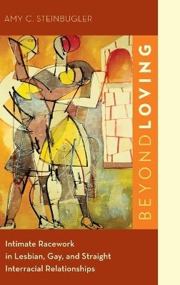 Beyond Loving: Intimate Racework in Lesbian, Gay, and Straight Interracial Relationships - Amy C. Steinbugler - cover