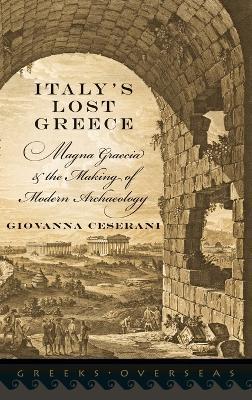 Italy's Lost Greece: Magna Graecia and the Making of Modern Archaeology - Giovanna Ceserani - cover