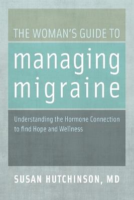 The Woman's Guide to Managing Migraine: Understanding the Hormone Connection to find Hope and Wellness - Susan Hutchinson - cover