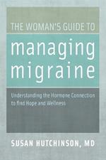 The Woman's Guide to Managing Migraine: Understanding the Hormone Connection to find Hope and Wellness