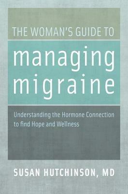The Woman's Guide to Managing Migraine: Understanding the Hormone Connection to find Hope and Wellness - Susan Hutchinson - cover