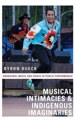 Musical Intimacies and Indigenous Imaginaries: Aboriginal Music and Dance in Public Performance - Byron Dueck - cover